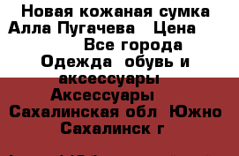 Новая кожаная сумка Алла Пугачева › Цена ­ 7 000 - Все города Одежда, обувь и аксессуары » Аксессуары   . Сахалинская обл.,Южно-Сахалинск г.